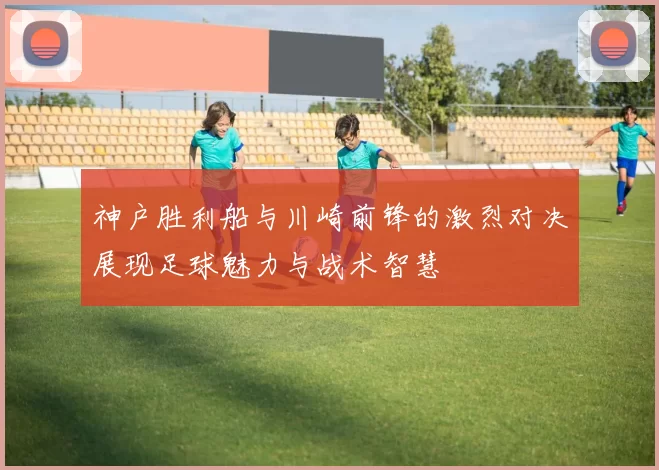 神户胜利船与川崎前锋的激烈对决展现足球魅力与战术智慧