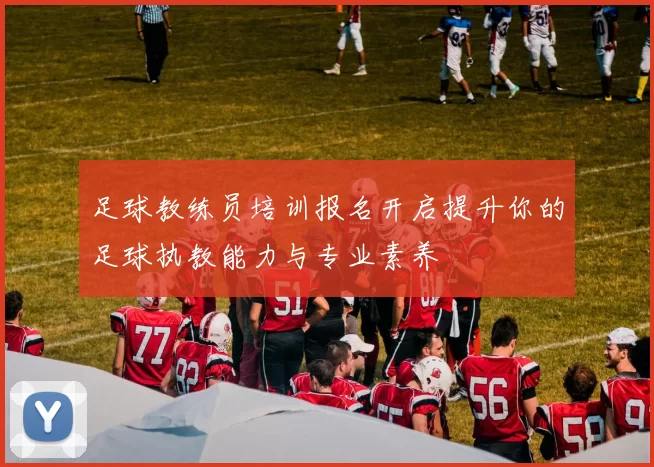 足球教练员培训报名开启提升你的足球执教能力与专业素养