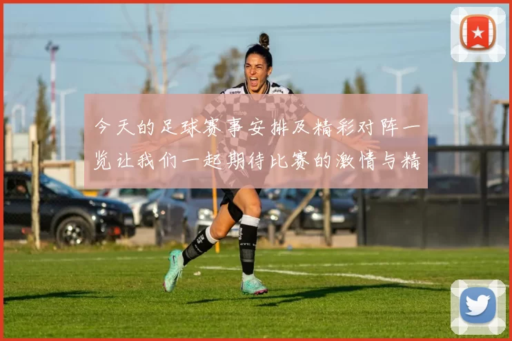 今天的足球赛事安排及精彩对阵一览让我们一起期待比赛的激情与精彩表现