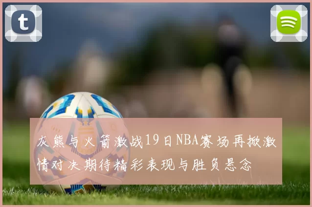 灰熊与火箭激战19日NBA赛场再掀激情对决期待精彩表现与胜负悬念