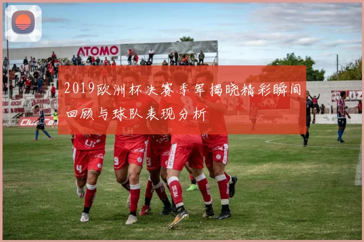 2019欧洲杯决赛季军揭晓精彩瞬间回顾与球队表现分析