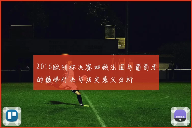 2016欧洲杯决赛回顾法国与葡萄牙的巅峰对决与历史意义分析