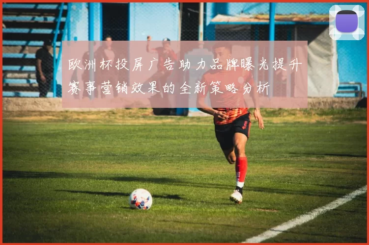 欧洲杯投屏广告助力品牌曝光提升赛事营销效果的全新策略分析