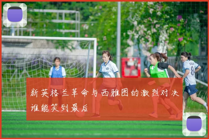 新英格兰革命与西雅图的激烈对决谁能笑到最后