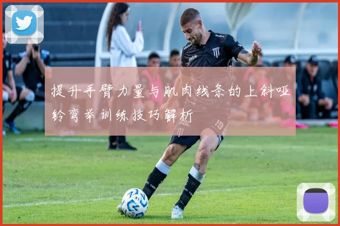 提升手臂力量与肌肉线条的上斜哑铃弯举训练技巧解析