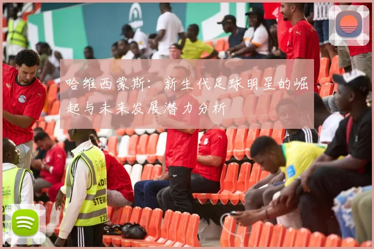 哈维西蒙斯：新生代足球明星的崛起与未来发展潜力分析