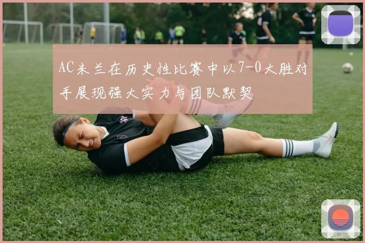AC米兰在历史性比赛中以7-0大胜对手展现强大实力与团队默契