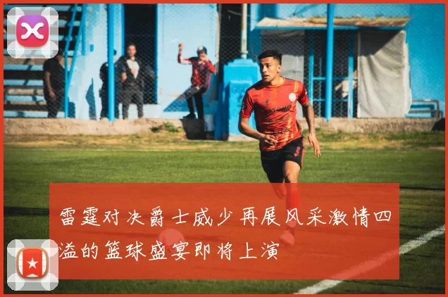 雷霆对决爵士威少再展风采激情四溢的篮球盛宴即将上演