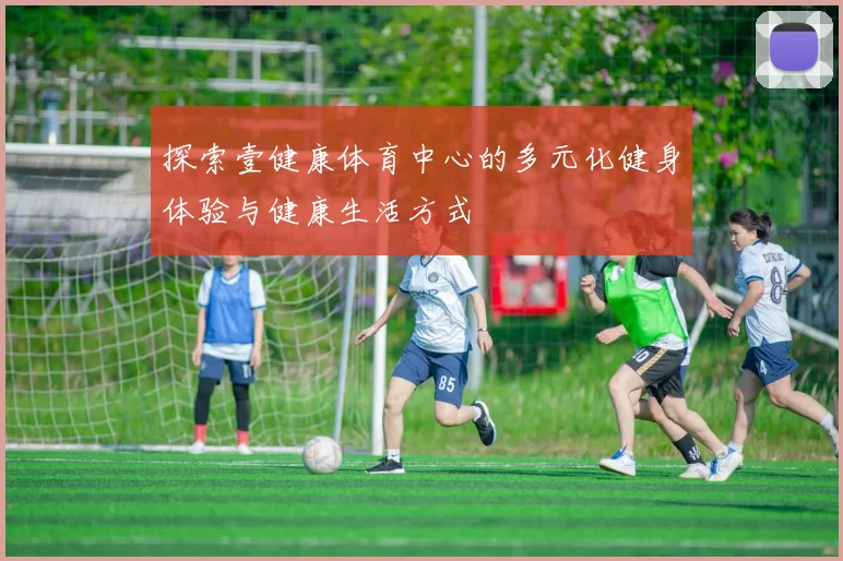 探索壹健康体育中心的多元化健身体验与健康生活方式