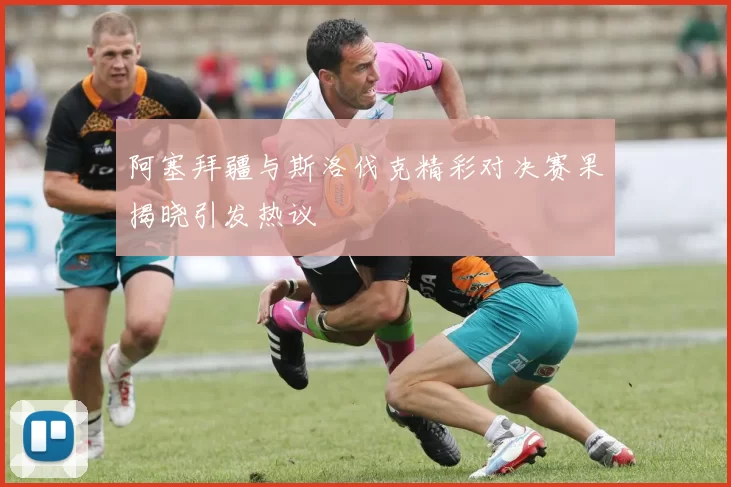 阿塞拜疆与斯洛伐克精彩对决赛果揭晓引发热议