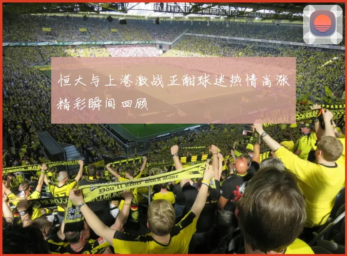 恒大与上港激战正酣球迷热情高涨精彩瞬间回顾