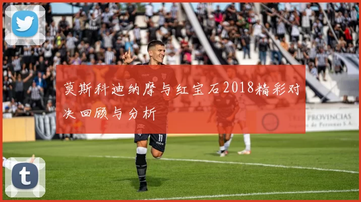 莫斯科迪纳摩与红宝石2018精彩对决回顾与分析